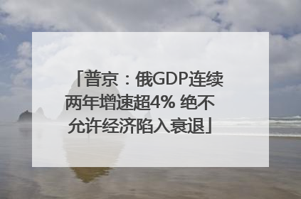 普京：俄GDP连续两年增速超4% 绝不允许经济陷入衰退