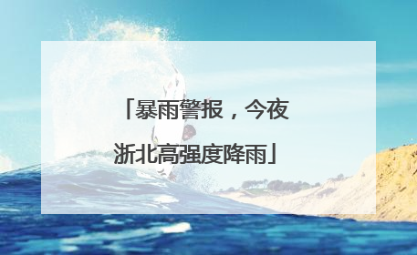 暴雨警报，今夜浙北高强度降雨