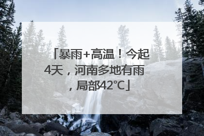 暴雨+高温！今起4天，河南多地有雨，局部42℃