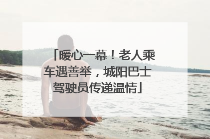暖心一幕！老人乘车遇善举，城阳巴士驾驶员传递温情