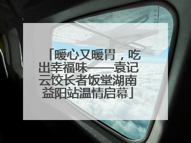 暖心又暖胃，吃出幸福味——袁记云饺长者饭堂湖南益阳站温情启幕