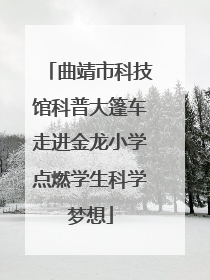 曲靖市科技馆科普大篷车走进金龙小学点燃学生科学梦想
