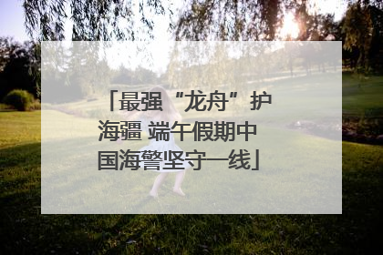 最强“龙舟”护海疆 端午假期中国海警坚守一线