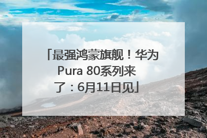 最强鸿蒙旗舰！华为Pura 80系列来了：6月11日见