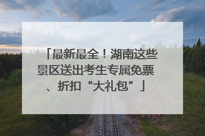 最新最全！湖南这些景区送出考生专属免票、折扣“大礼包”