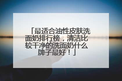 最适合油性皮肤洗面奶排行榜，清洁比较干净的洗面奶什么牌子最好！