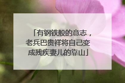 有钢铁般的意志，老兵巴贵祥将自己变成残疾妻儿的靠山