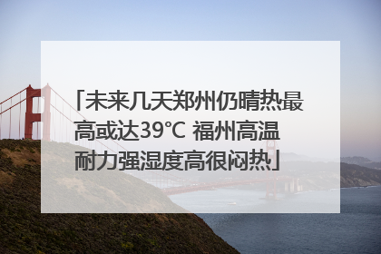 未来几天郑州仍晴热最高或达39℃ 福州高温耐力强湿度高很闷热