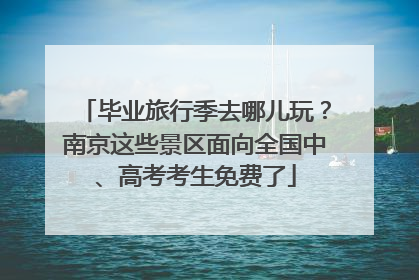 毕业旅行季去哪儿玩？南京这些景区面向全国中、高考考生免费了