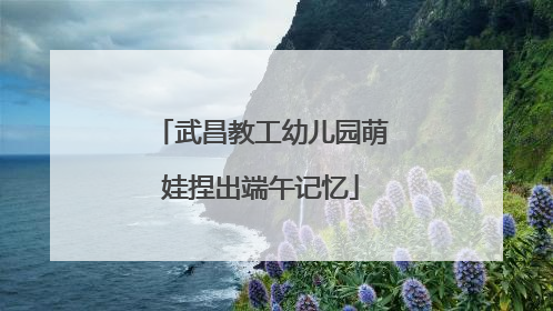 武昌教工幼儿园萌娃捏出端午记忆