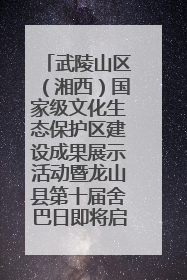 武陵山区（湘西）国家级文化生态保护区建设成果展示活动暨龙山县第十届舍巴日即将启幕