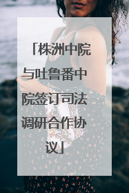株洲中院与吐鲁番中院签订司法调研合作协议