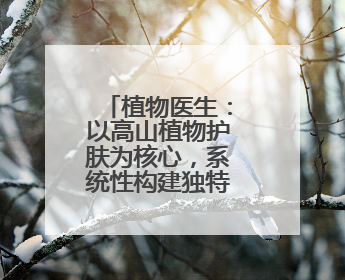 植物医生：以高山植物护肤为核心，系统性构建独特品牌形象