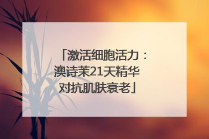 激活细胞活力：澳诗茉21天精华对抗肌肤衰老
