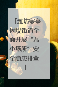 潍坊寒亭固堤街道全面开展“九小场所”安全隐患排查