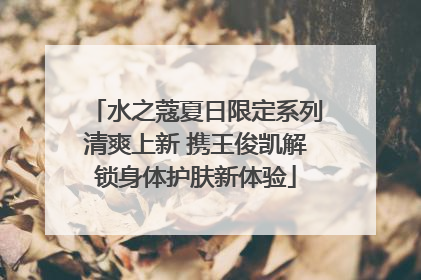 水之蔻夏日限定系列清爽上新 携王俊凯解锁身体护肤新体验