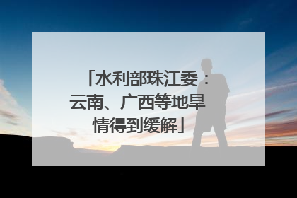 水利部珠江委：云南、广西等地旱情得到缓解