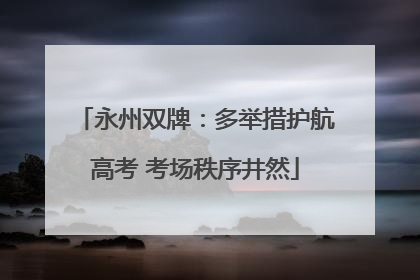 永州双牌：多举措护航高考 考场秩序井然