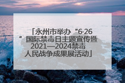 永州市举办“6·26”国际禁毒日主题宣传暨2021—2024禁毒人民战争成果展活动