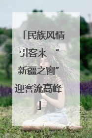民族风情引客来 “新疆之窗”迎客流高峰