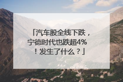 汽车股全线下跌，宁德时代也跌超4%！发生了什么？