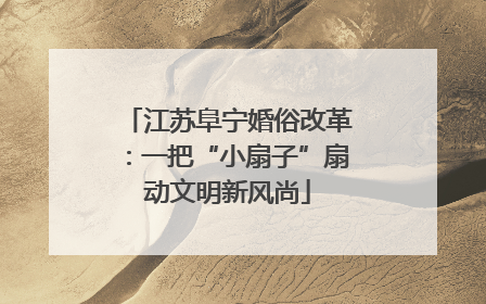 江苏阜宁婚俗改革：一把“小扇子”扇动文明新风尚