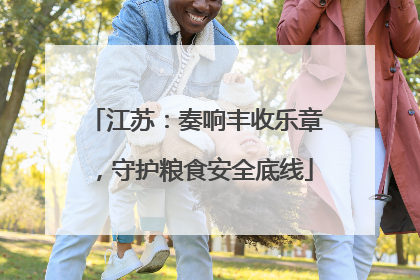 江苏：奏响丰收乐章，守护粮食安全底线