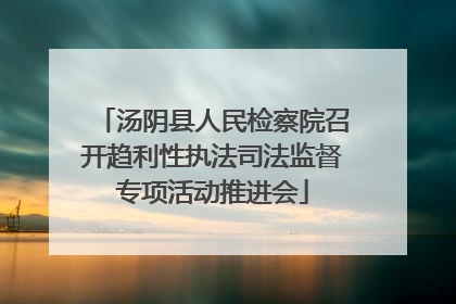 汤阴县人民检察院召开趋利性执法司法监督专项活动推进会