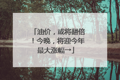 油价，或将翻倍！今晚，将迎今年最大涨幅→