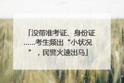 没带准考证、身份证……考生频出“小状况”，民警火速出马
