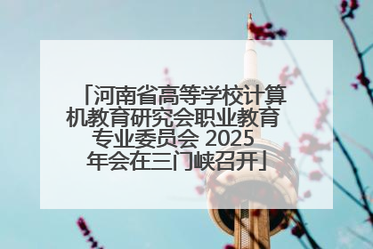 河南省高等学校计算机教育研究会职业教育专业委员会 2025 年会在三门峡召开