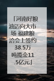 河南好粮油迈向大市场 福建粮洽会上签约38.5万吨揽金11.5亿元