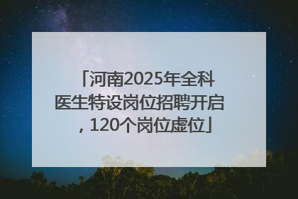 河南2025年全科医生特设岗位招聘开启，120个岗位虚位