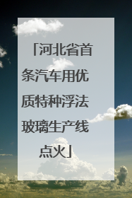 河北省首条汽车用优质特种浮法玻璃生产线点火