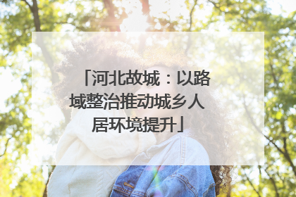 河北故城：以路域整治推动城乡人居环境提升
