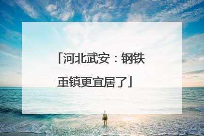 河北武安：钢铁重镇更宜居了
