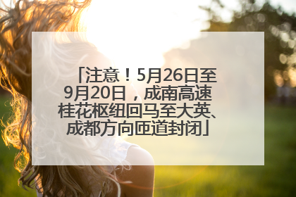 注意！5月26日至9月20日，成南高速桂花枢纽回马至大英、成都方向匝道封闭