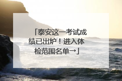 泰安这一考试成绩已出炉！进入体检范围名单→