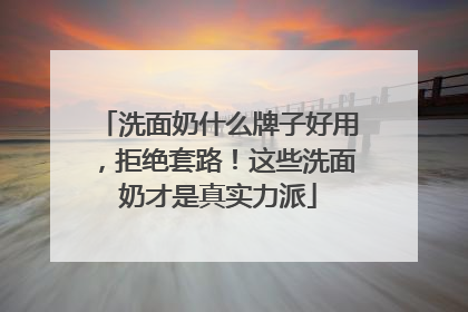 洗面奶什么牌子好用，拒绝套路！这些洗面奶才是真实力派