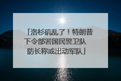 洛杉矶乱了！特朗普下令部署国民警卫队 防长称或出动军队