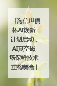 海信世俱杯AI焕新计划启动，AI真空磁场保鲜技术重构美食