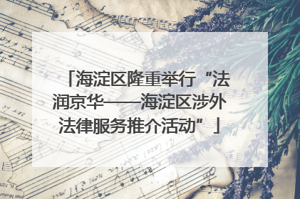 海淀区隆重举行“法润京华——海淀区涉外法律服务推介活动”