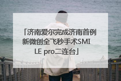 济南爱尔完成济南首例新微创全飞秒手术SMILE pro二连台