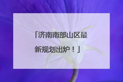 济南南部山区最新规划出炉！