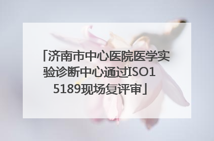 济南市中心医院医学实验诊断中心通过ISO15189现场复评审