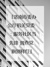 济南市委办公厅机关党委：服务社区当先锋 督查党旗别样红