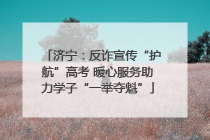 济宁：反诈宣传“护航”高考 暖心服务助力学子“一举夺魁”