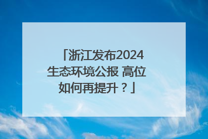 浙江发布2024生态环境公报 高位如何再提升？