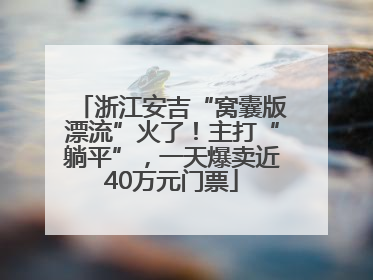 浙江安吉“窝囊版漂流”火了！主打“躺平”，一天爆卖近40万元门票