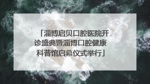 淄博启贝口腔医院开诊盛典暨淄博口腔健康科普馆启幕仪式举行